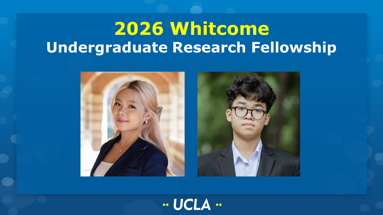 2026 WHITCOME UNDERGRADUATE RESEARCH FELLOWSHIP
[Picture of Luna Liang (Tinoco group) and Tony Nguyen (Tinoco group) on a UCLA-themed background] 