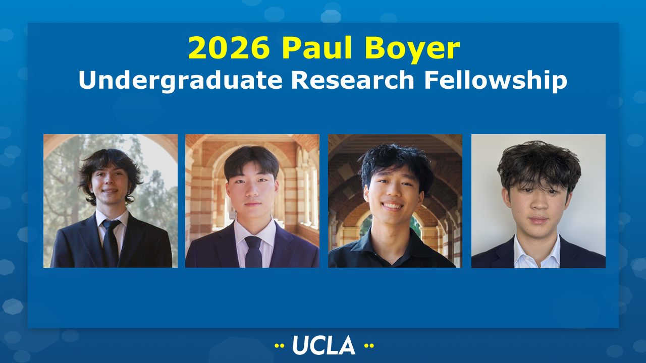 2026 PAUL BOYER UNDERGRADUATE RESEARCH FELLOWSHIP
[Picture of Anton Baranov (Clarke group), Zhang Bryan (Kappel group), Danny Chen (Chen group), Jaiden Ha (Kappel group) on a UCLA-themed background] 